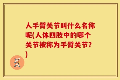 人手臂关节叫什么名称呢(人体四肢中的哪个关节被称为手臂关节？)