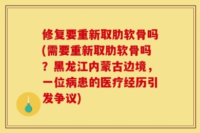 修复要重新取肋软骨吗(需要重新取肋软骨吗？黑龙江内蒙古边境，一位病患的医疗经历引发争议)