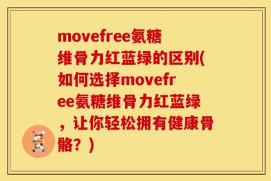 movefree氨糖维骨力红蓝绿的区别(如何选择movefree氨糖维骨力红蓝绿，让你轻松拥有健康骨骼？)