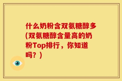 什么奶粉含双氨糖醇多(双氨糖醇含量高的奶粉Top排行，你知道吗？)