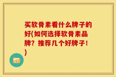 买软骨素看什么牌子的好(如何选择软骨素品牌？推荐几个好牌子！)