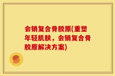 会销复合骨胶原(重塑年轻肌肤，会销复合骨胶原解决方案)