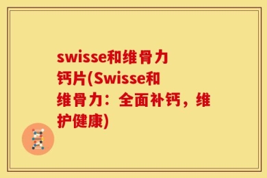 swisse和维骨力钙片(Swisse和维骨力：全面补钙，维护健康)