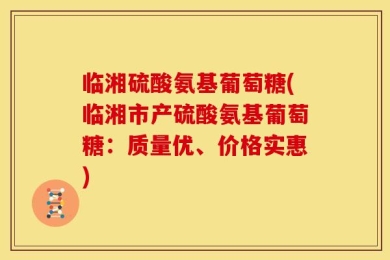 临湘硫酸氨基葡萄糖(临湘市产硫酸氨基葡萄糖：质量优、价格实惠)