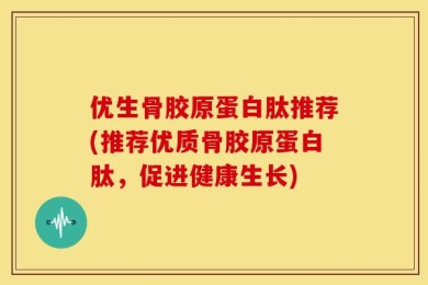 优生骨胶原蛋白肽推荐(推荐优质骨胶原蛋白肽，促进健康生长)
