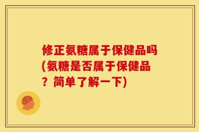 修正氨糖属于保健品吗(氨糖是否属于保健品？简单了解一下)