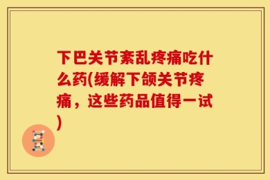 下巴关节紊乱疼痛吃什么药(缓解下颌关节疼痛，这些药品值得一试)