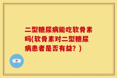 二型糖尿病能吃软骨素吗(软骨素对二型糖尿病患者是否有益？)