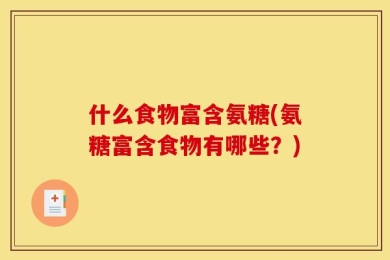 什么食物富含氨糖(氨糖富含食物有哪些？)
