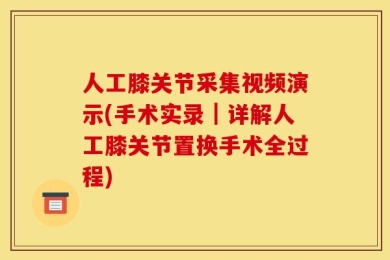人工膝关节采集视频演示(手术实录｜详解人工膝关节置换手术全过程)