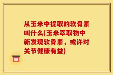 从玉米中提取的软骨素叫什么(玉米萃取物中新发现软骨素，或许对关节健康有益)