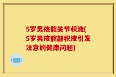 5岁男孩髋关节积液(5岁男孩髋部积液引发注意的健康问题)