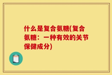什么是复合氨糖(复合氨糖：一种有效的关节保健成分)
