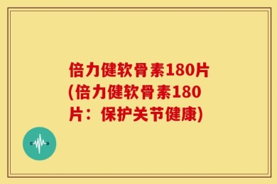 倍力健软骨素180片(倍力健软骨素180片：保护关节健康)