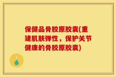 保健品骨胶原胶囊(重建肌肤弹性，保护关节健康的骨胶原胶囊)