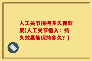 人工关节保持多久有效果(人工关节植入：持久效果能保持多久？)