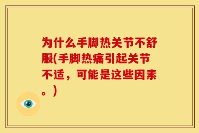 为什么手脚热关节不舒服(手脚热痛引起关节不适，可能是这些因素。)