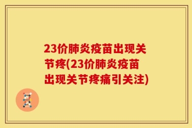 23价肺炎疫苗出现关节疼(23价肺炎疫苗出现关节疼痛引关注)