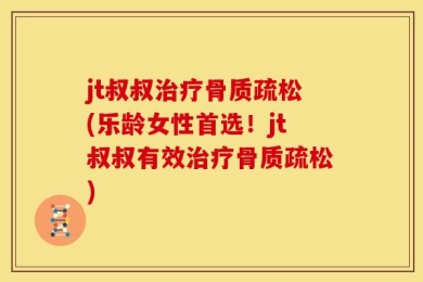 jt叔叔治疗骨质疏松(乐龄女性首选！jt叔叔有效治疗骨质疏松)