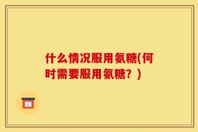 什么情况服用氨糖(何时需要服用氨糖？)