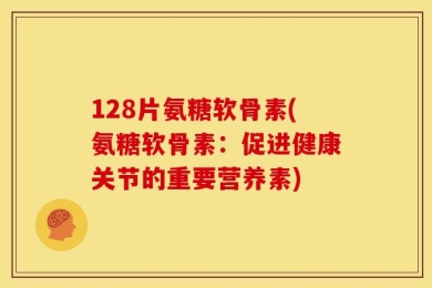 128片氨糖软骨素(氨糖软骨素：促进健康关节的重要营养素)