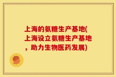上海的氨糖生产基地(上海设立氨糖生产基地，助力生物医药发展)