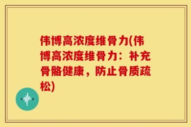 伟博高浓度维骨力(伟博高浓度维骨力：补充骨骼健康，防止骨质疏松)