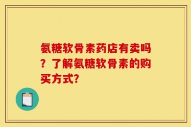 氨糖软骨素药店有卖吗？了解氨糖软骨素的购买方式？