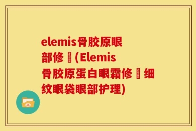 elemis骨胶原眼部修復(Elemis骨胶原蛋白眼霜修復细纹眼袋眼部护理)