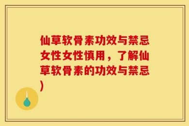 仙草软骨素功效与禁忌女性女性慎用，了解仙草软骨素的功效与禁忌)