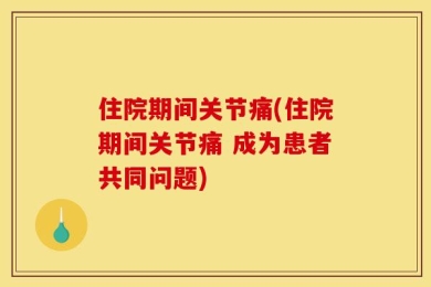 住院期间关节痛(住院期间关节痛 成为患者共同问题)