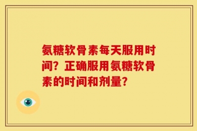 氨糖软骨素每天服用时间？正确服用氨糖软骨素的时间和剂量？