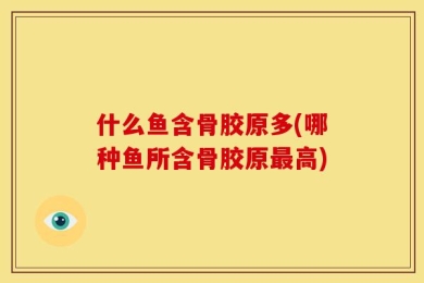 什么鱼含骨胶原多(哪种鱼所含骨胶原最高)
