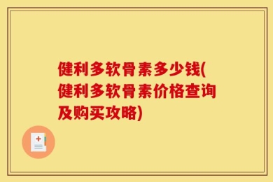 健利多软骨素多少钱(健利多软骨素价格查询及购买攻略)