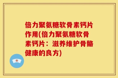 倍力聚氨糖软骨素钙片作用(倍力聚氨糖软骨素钙片：滋养维护骨骼健康的良方)