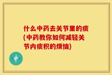什么中药去关节里的痰(中药教你如何减轻关节内痰积的烦恼)