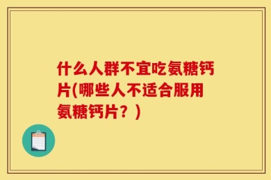 什么人群不宜吃氨糖钙片(哪些人不适合服用氨糖钙片？)