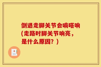 倒退走脚关节会嘀嗒响(走路时脚关节响亮，是什么原因？)