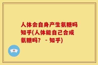 人体会自身产生氨糖吗知乎(人体能自己合成氨糖吗？ - 知乎)