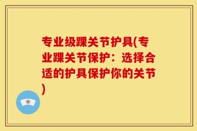 专业级踝关节护具(专业踝关节保护：选择合适的护具保护你的关节)