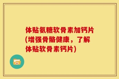 体贴氨糖软骨素加钙片(增强骨骼健康，了解体贴软骨素钙片)