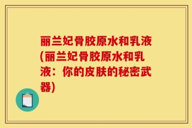 丽兰妃骨胶原水和乳液(丽兰妃骨胶原水和乳液：你的皮肤的秘密武器)