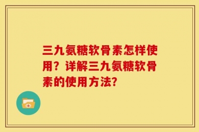 三九氨糖软骨素怎样使用？详解三九氨糖软骨素的使用方法？