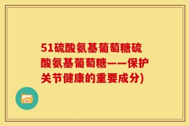 51硫酸氨基葡萄糖硫酸氨基葡萄糖——保护关节健康的重要成分)