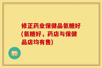 修正药业保健品氨糖好(氨糖好，药店与保健品店均有售)