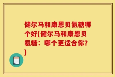 健尔马和康恩贝氨糖哪个好(健尔马和康恩贝氨糖：哪个更适合你？)