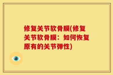 修复关节软骨膜(修复关节软骨膜：如何恢复原有的关节弹性)