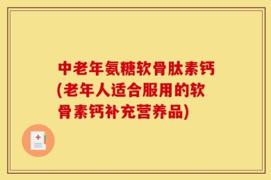 中老年氨糖软骨肽素钙(老年人适合服用的软骨素钙补充营养品)