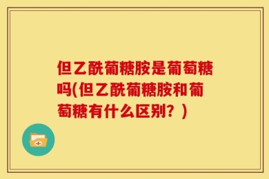但乙酰葡糖胺是葡萄糖吗(但乙酰葡糖胺和葡萄糖有什么区别？)