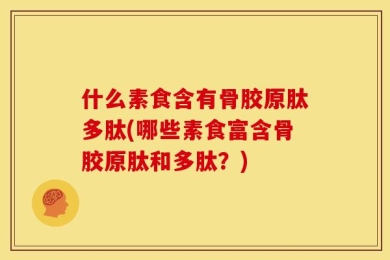 什么素食含有骨胶原肽多肽(哪些素食富含骨胶原肽和多肽？)
